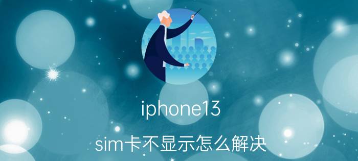 iphone13 sim卡不显示怎么解决 苹果13无服务怎么解决？